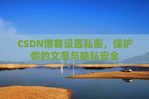 CSDN博客设置私密,保护你的文章与隐私安全